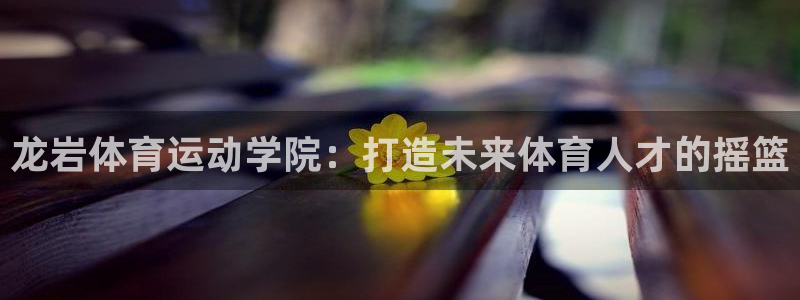 yy易游官网下载平台APP:龙岩体育运动学院:打造未来体育人