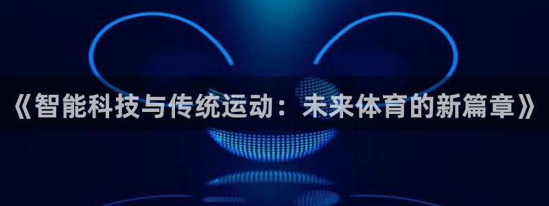yy易游官网下载招商电话地址:《智能科技与传统运动:未来体育