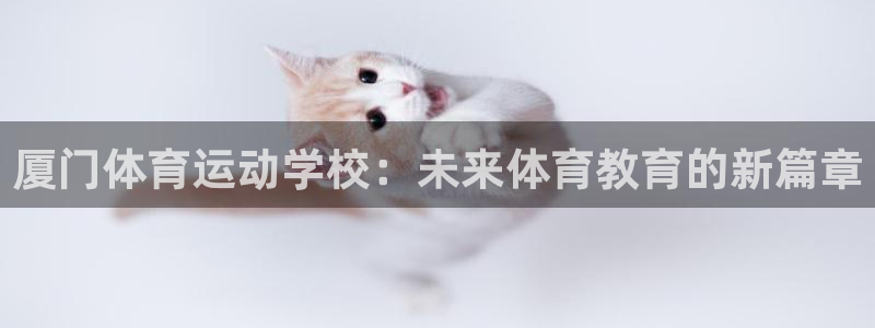 yy易游官网下载官方客服电话:厦门体育运动学校:未来体育教育